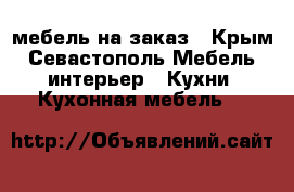 мебель на заказ - Крым, Севастополь Мебель, интерьер » Кухни. Кухонная мебель   